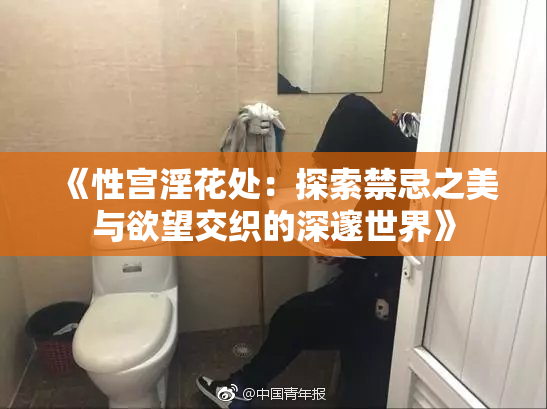 《性宫淫花处：探索禁忌之美与欲望交织的深邃世界》
