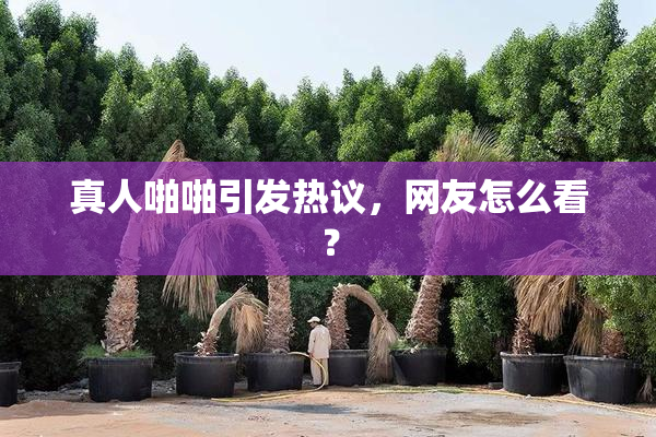 真人啪啪引发热议，网友怎么看？