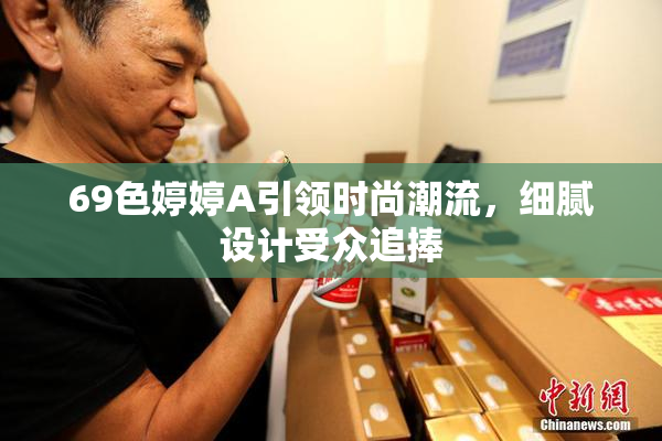 69色婷婷A引领时尚潮流，细腻设计受众追捧