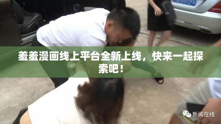 羞羞漫画线上平台全新上线，快来一起探索吧！