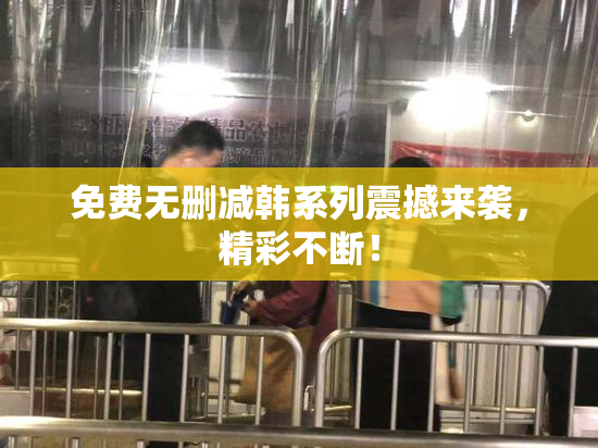 免费无删减韩系列震撼来袭，精彩不断！