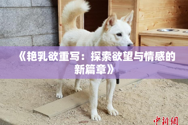 《艳乳欲重写：探索欲望与情感的新篇章》