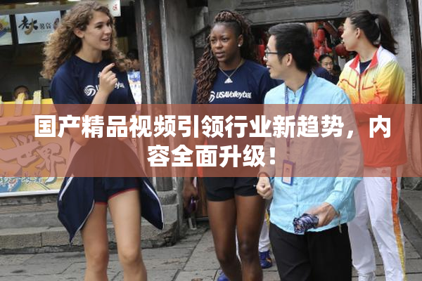 国产精品视频引领行业新趋势，内容全面升级！