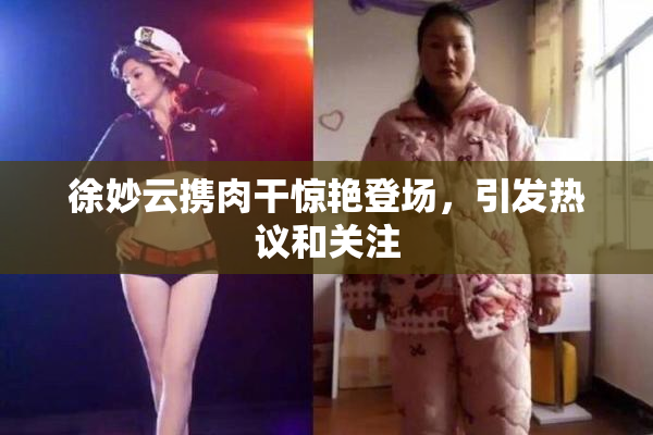 徐妙云携肉干惊艳登场，引发热议和关注