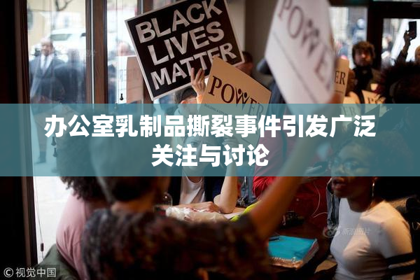 办公室乳制品撕裂事件引发广泛关注与讨论