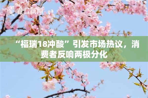 “福瑞18冲酸”引发市场热议，消费者反响两极分化
