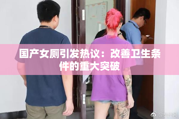 国产女厕引发热议：改善卫生条件的重大突破