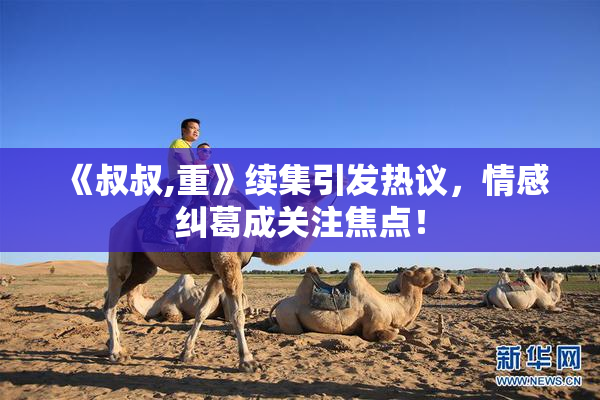 《叔叔,重》续集引发热议，情感纠葛成关注焦点！