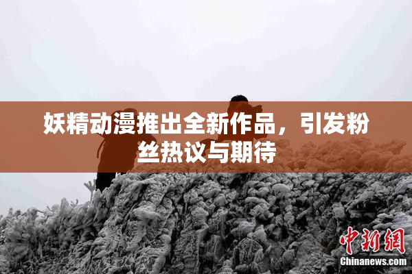 妖精动漫推出全新作品，引发粉丝热议与期待
