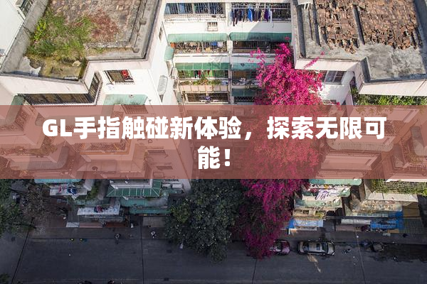 GL手指触碰新体验，探索无限可能！