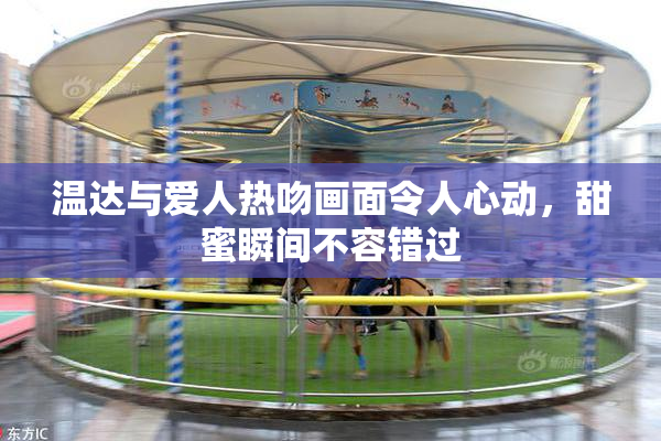 温达与爱人热吻画面令人心动，甜蜜瞬间不容错过