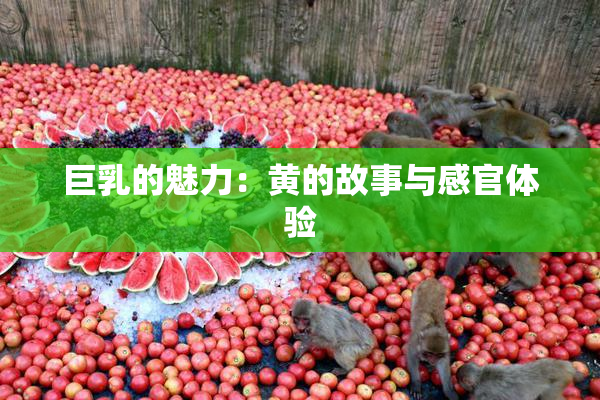 巨乳的魅力：黄的故事与感官体验