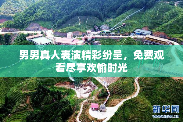 男男真人表演精彩纷呈，免费观看尽享欢愉时光