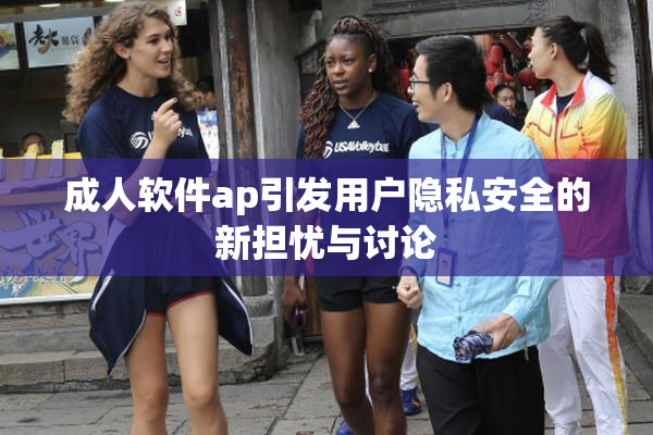 成人软件ap引发用户隐私安全的新担忧与讨论