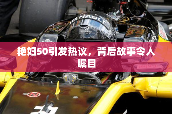 艳妇50引发热议，背后故事令人瞩目