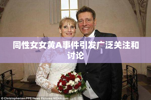 同性女女黄A事件引发广泛关注和讨论