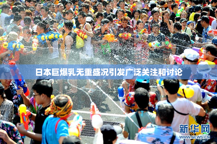 日本巨爆乳无重盛况引发广泛关注和讨论