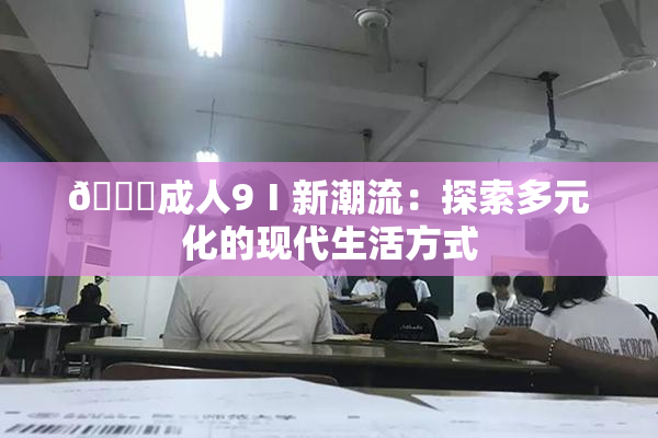 🔞成人9Ⅰ新潮流：探索多元化的现代生活方式