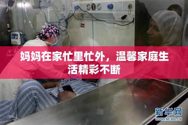 妈妈在家忙里忙外，温馨家庭生活精彩不断