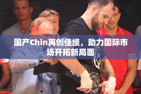 国产Chin再创佳绩，助力国际市场开拓新局面