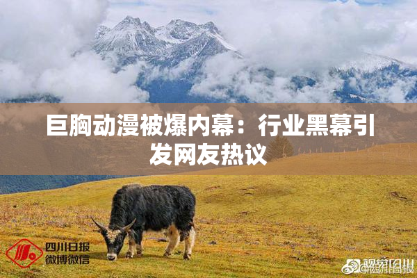 巨胸动漫被爆内幕：行业黑幕引发网友热议