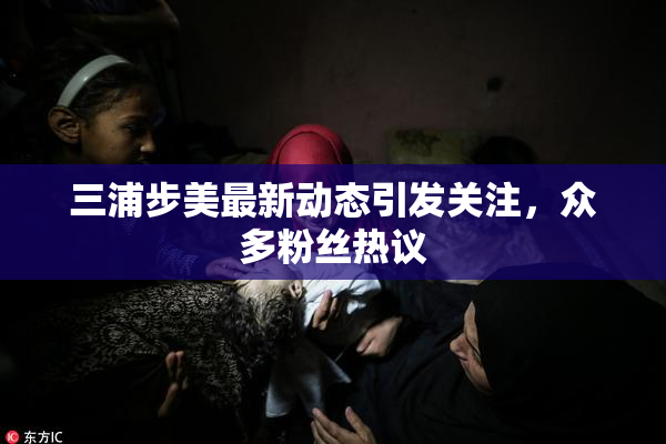 三浦步美最新动态引发关注，众多粉丝热议