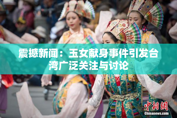 震撼新闻：玉女献身事件引发台湾广泛关注与讨论