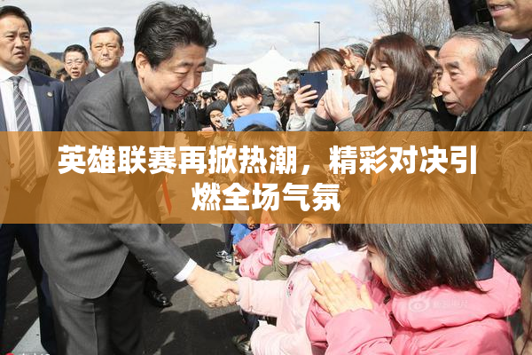 英雄联赛再掀热潮，精彩对决引燃全场气氛