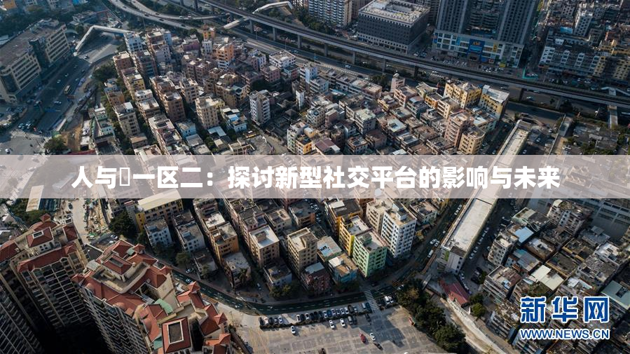 人与嘼一区二：探讨新型社交平台的影响与未来