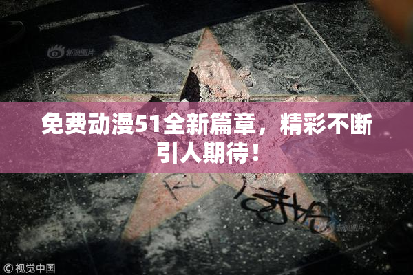 免费动漫51全新篇章，精彩不断引人期待！