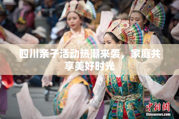 四川亲子活动热潮来袭，家庭共享美好时光