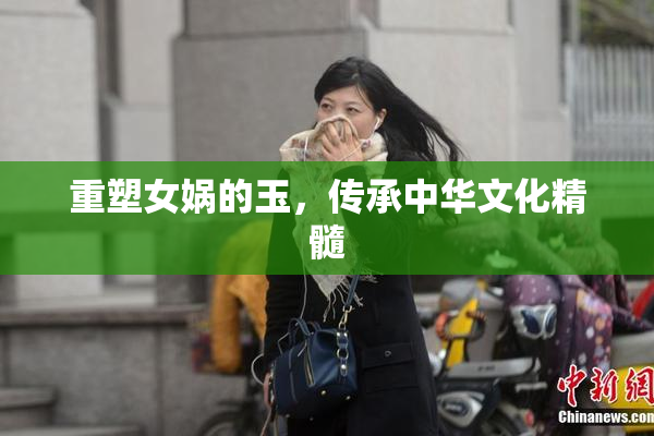 重塑女娲的玉，传承中华文化精髓