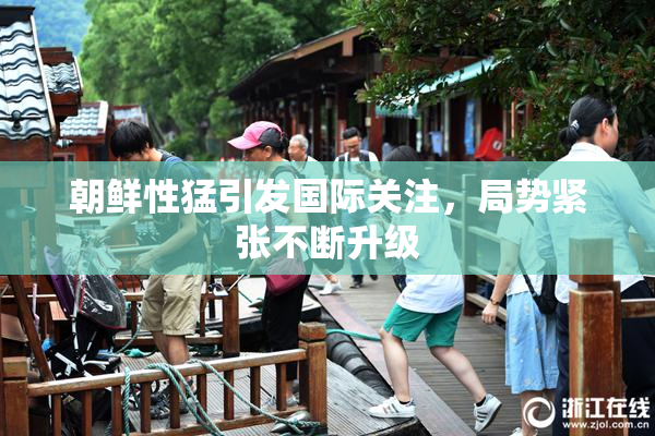 朝鲜性猛引发国际关注，局势紧张不断升级