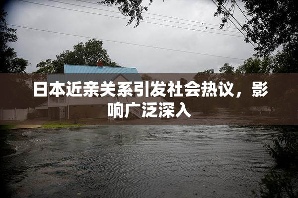 日本近亲关系引发社会热议，影响广泛深入