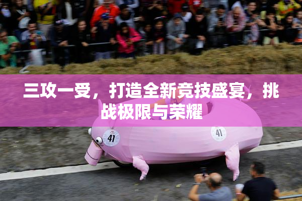 三攻一受，打造全新竞技盛宴，挑战极限与荣耀