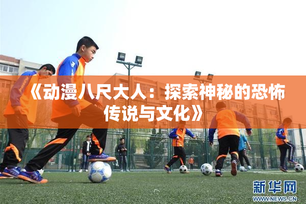《动漫八尺大人：探索神秘的恐怖传说与文化》
