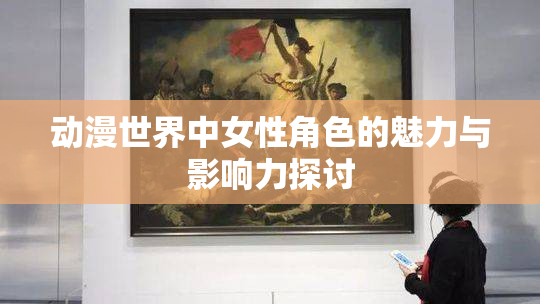 动漫世界中女性角色的魅力与影响力探讨
