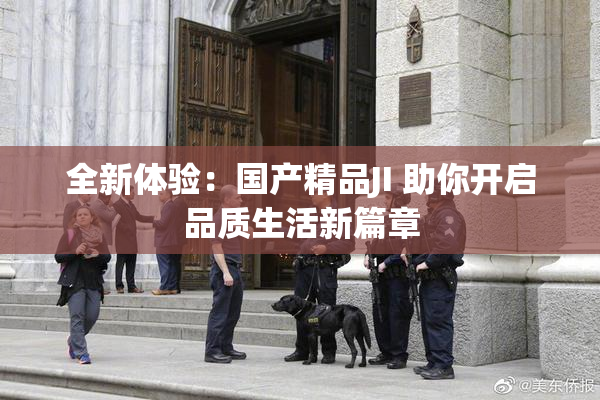 全新体验：国产精品JI 助你开启品质生活新篇章