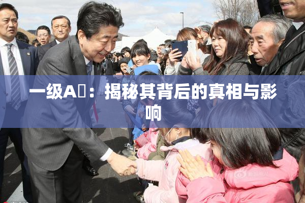 一级A婬：揭秘其背后的真相与影响