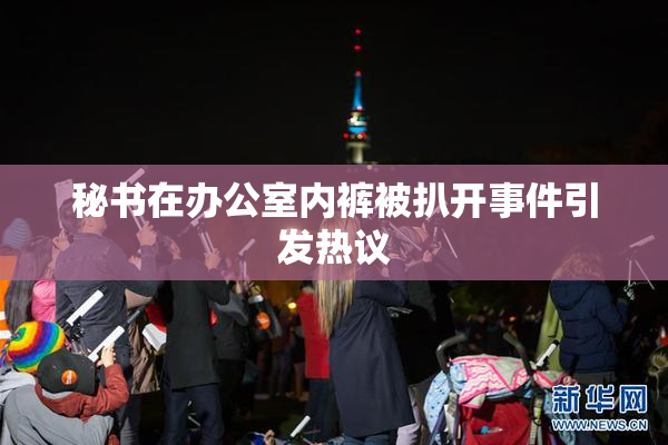 秘书在办公室内裤被扒开事件引发热议