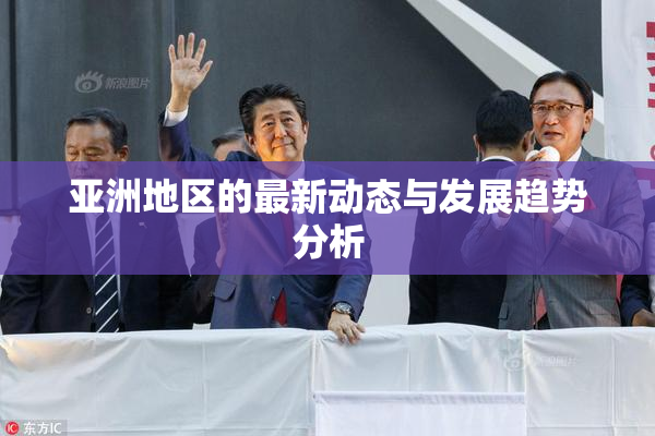 亚洲地区的最新动态与发展趋势分析