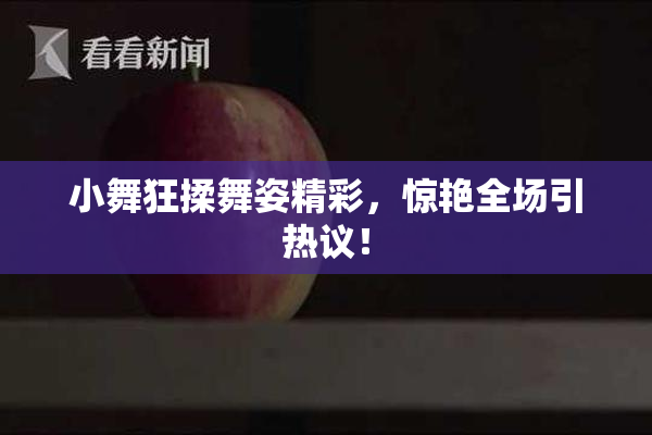 小舞狂揉舞姿精彩，惊艳全场引热议！