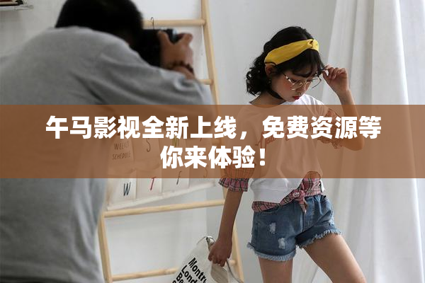 午马影视全新上线，免费资源等你来体验！