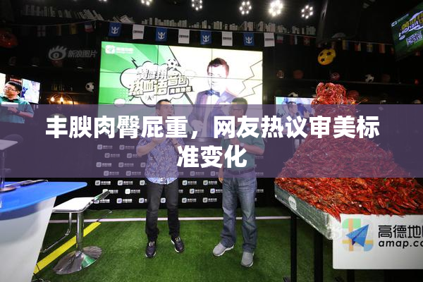 丰腴肉臀屁重，网友热议审美标准变化