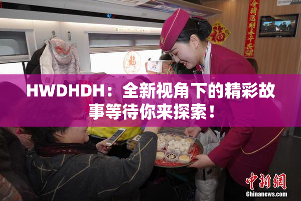 HWDHDH：全新视角下的精彩故事等待你来探索！