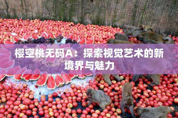 樱空桃无码A：探索视觉艺术的新境界与魅力