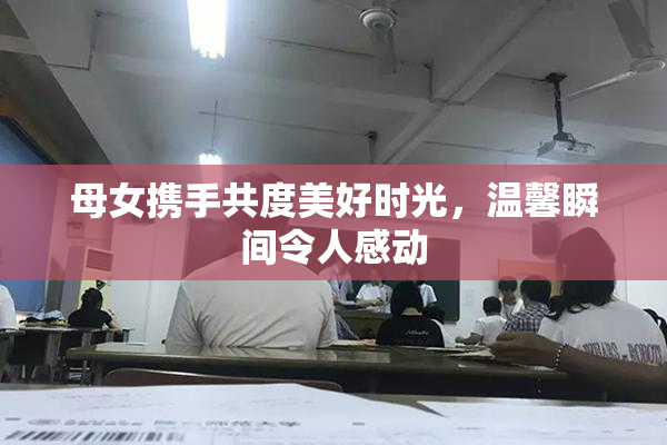 母女携手共度美好时光，温馨瞬间令人感动