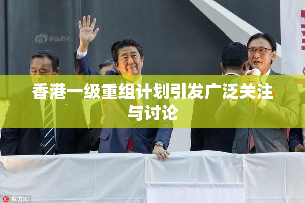 香港一级重组计划引发广泛关注与讨论