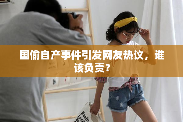 国偷自产事件引发网友热议，谁该负责？