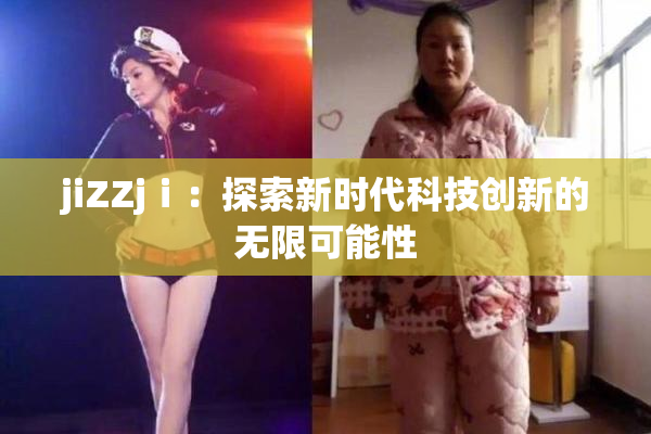jiZZjⅰ：探索新时代科技创新的无限可能性